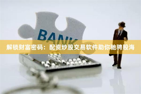 解锁财富密码：配资炒股交易软件助你驰骋股海