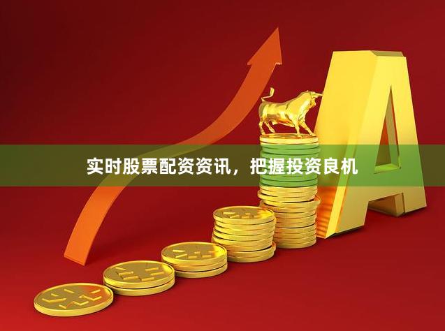 实时股票配资资讯，把握投资良机