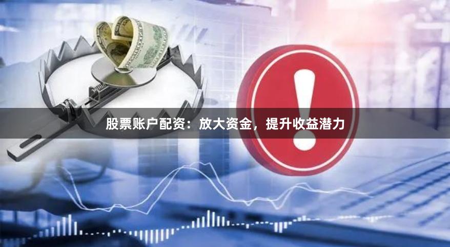 股票账户配资：放大资金，提升收益潜力