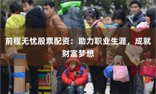 前程无忧股票配资：助力职业生涯，成就财富梦想
