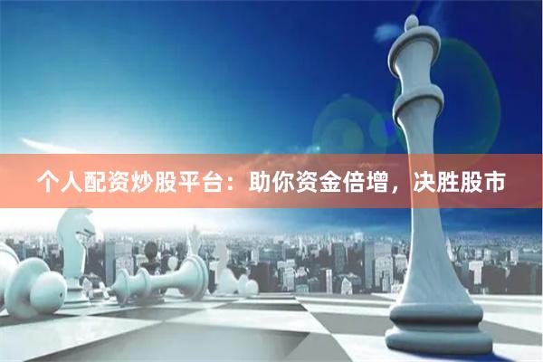 个人配资炒股平台：助你资金倍增，决胜股市