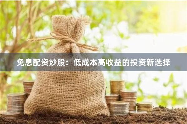 免息配资炒股：低成本高收益的投资新选择