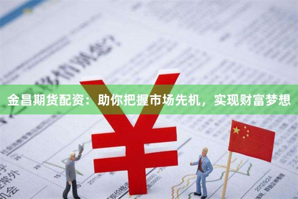 金昌期货配资：助你把握市场先机，实现财富梦想