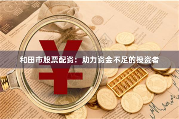 和田市股票配资：助力资金不足的投资者
