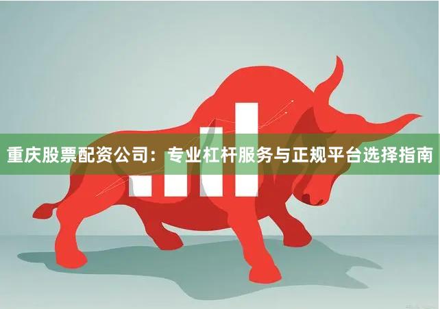 重庆股票配资公司：专业杠杆服务与正规平台选择指南