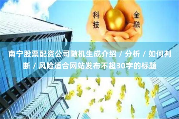 南宁股票配资公司随机生成介绍 / 分析 / 如何判断 / 风险适合网站发布不超30字的标题
