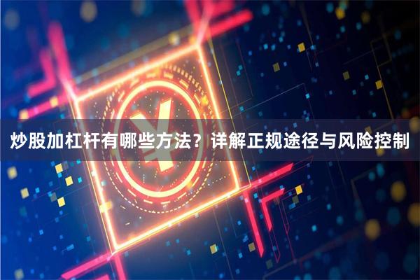 炒股加杠杆有哪些方法？详解正规途径与风险控制