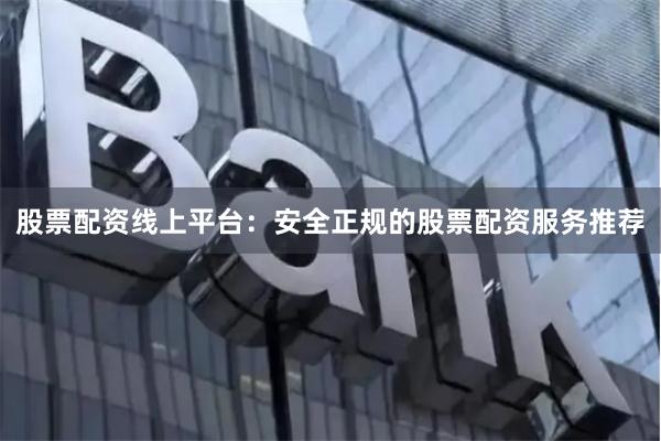股票配资线上平台：安全正规的股票配资服务推荐