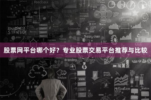 股票网平台哪个好？专业股票交易平台推荐与比较