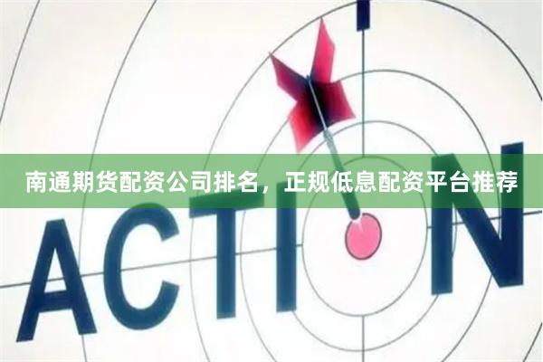 南通期货配资公司排名，正规低息配资平台推荐