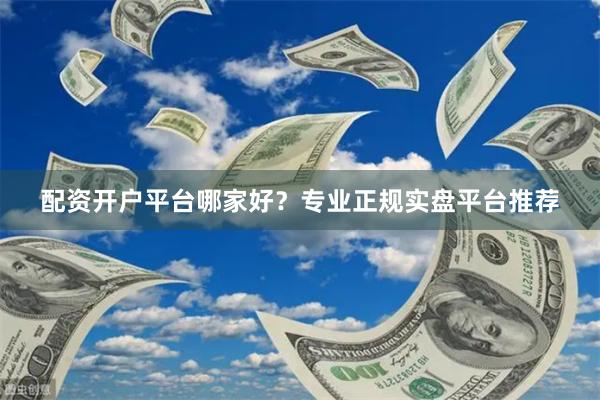 配资开户平台哪家好？专业正规实盘平台推荐