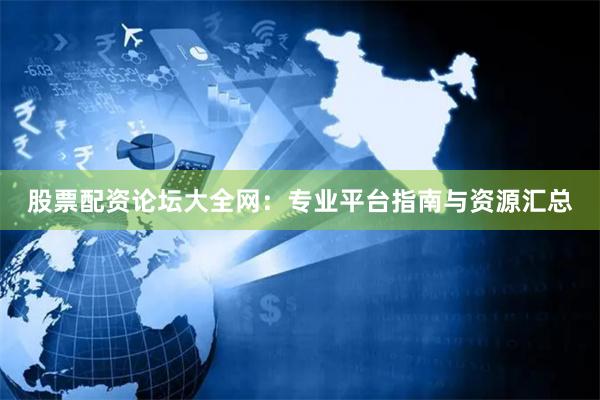 股票配资论坛大全网：专业平台指南与资源汇总