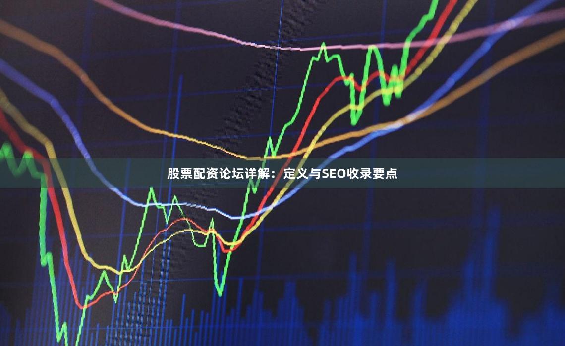 股票配资论坛详解：定义与SEO收录要点