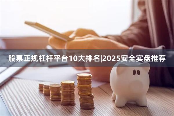 股票正规杠杆平台10大排名|2025安全实盘推荐