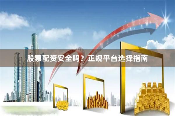 股票配资安全吗？正规平台选择指南